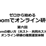 ゼロから始めるZoomでオンライン研修｜第六回